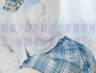万万没想到，喵糖映画的高清奶桃壁纸一出，你的桌面要被撩剁了！