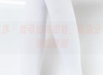 少女秩序 – 鹿可的高跟鞋，高清分享让人浮想联翩